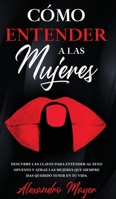 C�mo Entender a las Mujeres: Descubre las claves para entender al sexo opuesto y atrae las mujeres que siempre has querido tener en tu vida 1646941535 Book Cover