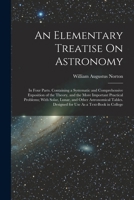 An Elementary Treatise On Astronomy: In Four Parts. Containing a Systematic and Comprehensive Exposition of the Theory, and the More Important ... Designed for Use As a Text-Book in College 1018446893 Book Cover