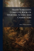 Frank Forester's Complete Book Of Sporting Scenes And Characters, Volume 1 1175720844 Book Cover