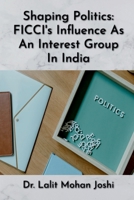 Shaping Politics: FICCI's Influence As An Interest Group In India B0CJK2GTBP Book Cover