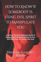 How To Know If Somebody Is Using Evil Spirit To Manipulate You: Unveiling The Dark Shadows,A Guide To Recognizing Evil Manipulations On Your Spirit And How To Liberate Your Soul B0CMJL3TJQ Book Cover