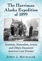 The Harriman Alaska Expedition of 1899: Scientists, Naturalists, Artists and Others Document America's Last Frontier 1476684235 Book Cover