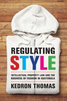 Regulating Style: Intellectual Property Law and the Business of Fashion in Guatemala 0520290976 Book Cover