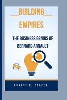 BUILDING EMPIRES: THE BUSINESS GENIUS OF BERNARD ARNAULT B0CTJ43GB7 Book Cover