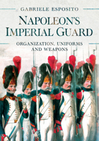Napoleon's Imperial Guard: Organization, Uniforms and Weapons 1526786710 Book Cover