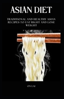 ASIAN DIET: TRADITIONAL AND HEALTHY ASIAN RECIPES TO EAT RIGHT AND LOSE WEIGHT B0BCH1BQXP Book Cover