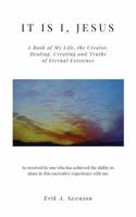 It is I, Jesus: A Book of My Life, the Creator, Healing, Creating and Truths of Eternal Existence 1733554416 Book Cover