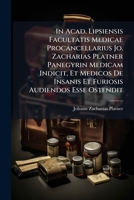 In Acad. Lipsiensis Facultatis Medicae Procancellarius Jo. Zacharias Platner Panegyrin Medicam Indicit, Et Medicos De Insanis Et Furiosis Audiendos Esse Ostendit... 1279816392 Book Cover