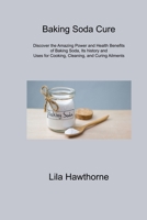 Baking Soda Cure: Discover the Amazing Power and Health Benefits of Baking Soda, Its history and Uses for Cooking, Cleaning, and Curing Ailments 1806314673 Book Cover