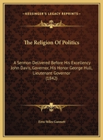 The Religion Of Politics: A Sermon Delivered Before His Excellency John Davis, Governor, His Honor George Hull, Lieutenant Governor 1113340185 Book Cover