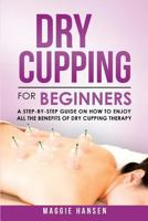 Dry Cupping for Beginners: A Step-By-Step Guide on How to Enjoy All the Benefits of Dry Cupping Therapy 171906704X Book Cover