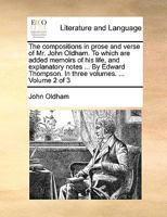 The compositions in prose and verse of Mr. John Oldham. To which are added memoirs of his life, and explanatory notes ... By Edward Thompson. In three volumes. ... Volume 2 of 3 1140995464 Book Cover