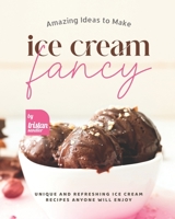 Amazing Ideas to Make Ice Cream Fancy: Unique and Refreshing Ice Cream Recipes Anyone Will Enjoy B0BCKT13PY Book Cover