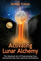 Activating Lunar Alchemy: The Mystical Art of Transmuting Your Emotional Pain Into Spiritual Abundance 1923123947 Book Cover