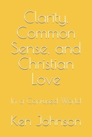 Clarity, Common Sense, and Christian Love: In a Confused World B0GXT25TJ4 Book Cover