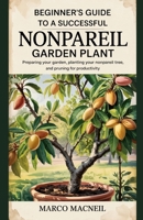 BEGINNER'S GUIDE TO A SUCCESSFUL NONPAREIL GARDEN PLANT: Preparing Your Garden, Planting Your Nonpareil Tree, and Pruning for Productivity B0F5HFC1DZ Book Cover