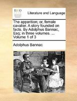The apparition; or, female cavalier. A story founded on facts. By Adolphus Bannac, Esq; in three volumes. ... Volume 1 of 3 1170844960 Book Cover