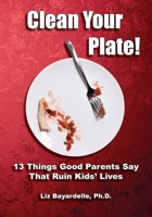 Clean Your Plate! Thirteen Things Good Parents Say That Ruin Kids' Lives 1950328791 Book Cover