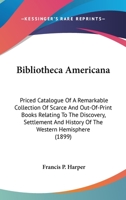 Bibliotheca Americana. Priced Catalogue of a Remarkable Collection of Scarce and Out-of-print Books Relating to the Discovery, Settlement, and History of the Western Hemisphere 0548566909 Book Cover