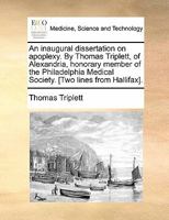 An inaugural dissertation on apoplexy. By Thomas Triplett, of Alexandria, honorary member of the Philadelphia Medical Society. [Two lines from Hallifax]. 1170871135 Book Cover