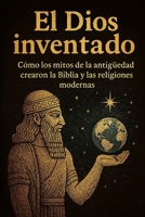 El dios inventado. Cómo los mitos de la antigüedad crearon la Biblia y las religiones modernas (Spanish Edition) B0FNLNDPDQ Book Cover