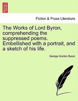 The Works of Lord Byron, Comprehending the Suppressed Poems. Embellished with a Portrait, and a Sketch of His Life. 1241173958 Book Cover