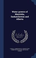Water-powers of Manitoba, Saskatchewan and Alberta 1178231488 Book Cover