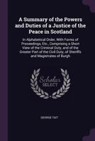 A Summary of the Powers and Duties of a Justice of the Peace in Scotland: In Alphabetical Order, with Forms of Proceedings, Etc., Comprising a Short View of the Criminal Duty, and of the Greater Part  1377511936 Book Cover