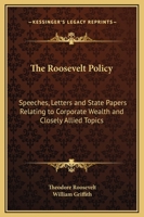 The Roosevelt Policy: Speeches, Letters and State Papers Relating to Corporate Wealth and Closely Allied Topics 1017342911 Book Cover