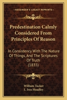 Predestination Calmly Considered from Principles of Reason in Consistency with the Nature of Things, and the Scriptures of Truth; With Answers to Seven Queries on Predestination 1165672170 Book Cover