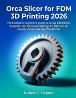 Orca Slicer for FDM 3D Printing 2026: The Complete Beginner's Guide to Setup, Calibration, Supports, and Advanced Settings for Bambu Lab, Creality, Prusa, and Any FDM Printer B0GZN1Y6Q2 Book Cover