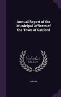 Annual Report of the Municipal Officers of the Town of Sanford 1377368785 Book Cover