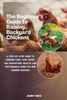 The Beginner’s Guide to Raising Backyard Chickens: A Step-by-Step Guide to Chicken Care, Coop Setup, Egg Production, Health, and Sustainable Living for New Chicken Keepers B0GK8VPW8S Book Cover