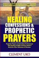 Healing Confessions & Prophetic Prayers: Prophetic Prayers & Instructions to Command Total Healing & Walk in Divine Health & Dominion over Sicknesses 1720786577 Book Cover