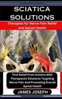 Sciatica Solutions: Therapies for Nerve Pain Relief and Spinal Health: Find Relief From Sciatica With Therapeutic Solutions Targeting Nerv B0CS3PTF9T Book Cover