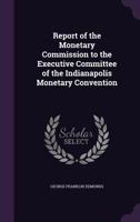 Report of the Monetary Commission to the Executive Committee of the Indianapolis Monetary Convention 1341003590 Book Cover