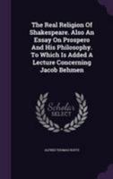 The Real Religion Of Shakespeare. Also An Essay On Prospero And His Philosophy. To Which Is Added A Lecture Concerning Jacob Behmen 0353539023 Book Cover