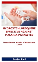HYDROXYCHLOROQUINE EFFECTIVE AGAINST MALARIA PARASITES: Treats Severe Attacks of Malaria and Lupus B086MJGL39 Book Cover