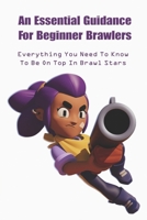 An Essential Guidance For Beginner Brawlers: Everything You Need To Know To Be On Top In Brawl Stars: Brawl Stars Tips And Tricks null Book Cover