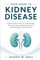 YOUR GUIDE TO KIDNEY DISEASE: Simple, Practical Advice for Understanding Kidney Disorders, Managing Symptoms, and Protecting Your Kidney Health B0HD6XBR5G Book Cover