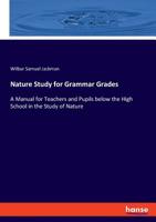 Nature Study For Grammar Grades: A Manual For Teachers And Pupils Below The High School In The Study Of Nature 1358459800 Book Cover