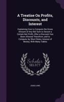 A Treatise On Profits, Discounts, and Interest: Explaining How to Compute the Gross Amount of Any Net Sum to Secure a Certain Net Profit, After a ... Rules, Interest of Money, with Many Tables 1341402797 Book Cover