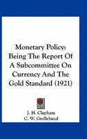 Monetary Policy: Being The Report Of A Subcommittee On Currency And The Gold Standard (1921) 0548770263 Book Cover