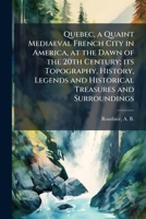 Quebec, a Quaint Mediaeval French City in America, at the Dawn of the 20th Century; Its Topography, History, Legends and Historical Treasures and Surroundings 1245200526 Book Cover