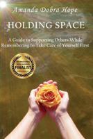 Holding Space: A Guide to Supporting Others While Remembering to Take Care of Yourself First 0998071722 Book Cover