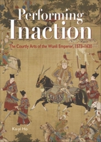 Performing Inaction: The Courtly Arts of the Wanli Emperor, 1573–1620 9888946838 Book Cover