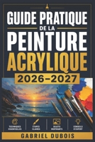 Guide Pratique de la Peinture Acrylique 2026–2027: Maitrisez les Techniques, les Melanges de Couleurs et les Compositions pour Creer de Magnifiques ... a l'Artiste Confirme (French Edition) B0H4ZN29TL Book Cover