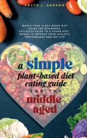 A Simple Plant-Based Diet Eating Guide For The Middle Aged: Whole-food Plant-Based Diet Guide For Beginners Exclusive Guide to a Vegan Diet Menus To Improve Your Athletic Performance and Sex life 1990409083 Book Cover