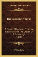 The Passion of Jesus: A Course of Lectures Preached in Substance at the Church of S. Ethelburga 1165070170 Book Cover