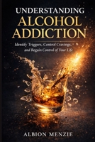 Understanding Alcohol Addiction: Identify Triggers, Control Cravings, and Regain Control of Your Life B0GW32CXZJ Book Cover